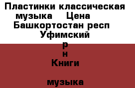 Пластинки классическая музыка  › Цена ­ 50 - Башкортостан респ., Уфимский р-н Книги, музыка и видео » Музыка, CD   . Башкортостан респ.